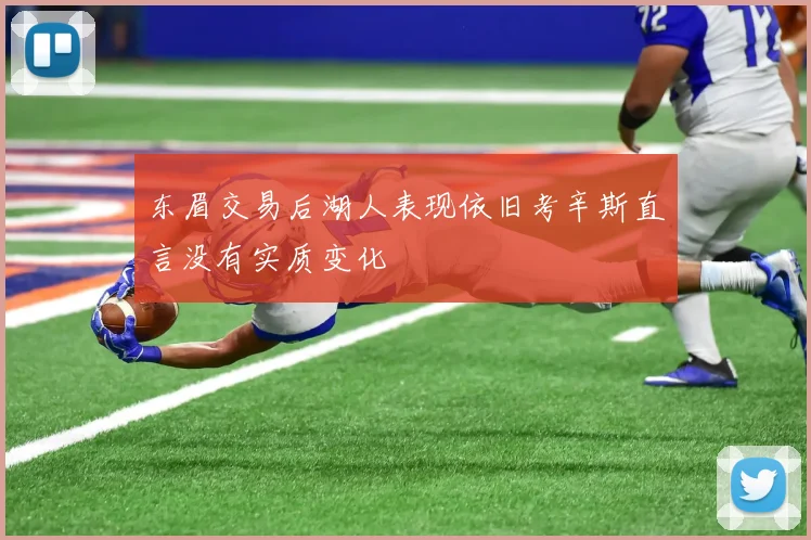东眉交易后湖人表现依旧考辛斯直言没有实质变化