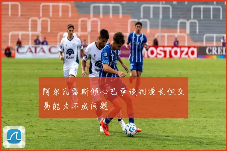 阿尔瓦雷斯倾心巴萨谈判漫长但交易能力不成问题