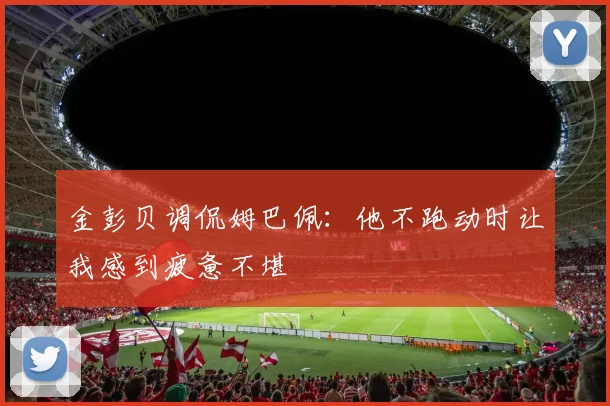 金彭贝调侃姆巴佩：他不跑动时让我感到疲惫不堪