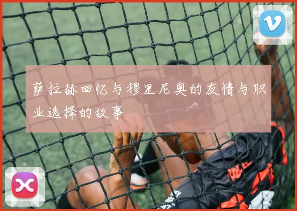 萨拉赫回忆与穆里尼奥的友情与职业选择的故事