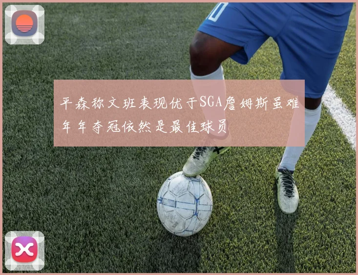 平森称文班表现优于SGA詹姆斯虽难年年夺冠依然是最佳球员