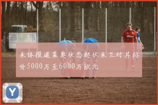 米体报道莱奥状态起伏米兰对其标价5000万至6000万欧元