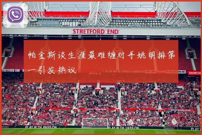 帕金斯谈生涯最难缠对手姚明排第一引发热议