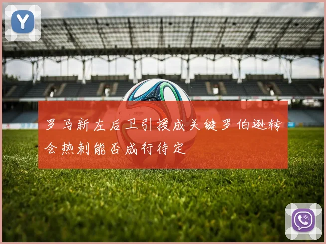罗马新左后卫引援成关键罗伯逊转会热刺能否成行待定