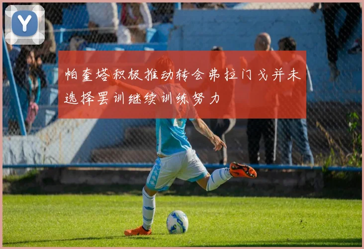 帕奎塔积极推动转会弗拉门戈并未选择罢训继续训练努力