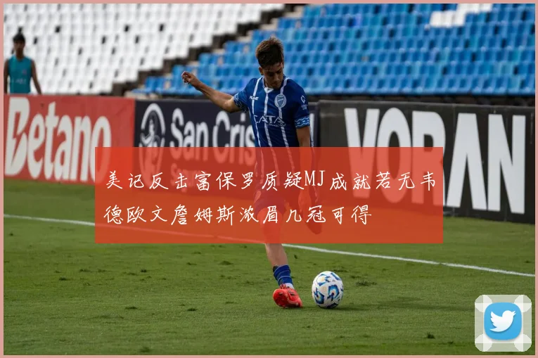 美记反击富保罗质疑MJ成就若无韦德欧文詹姆斯浓眉几冠可得