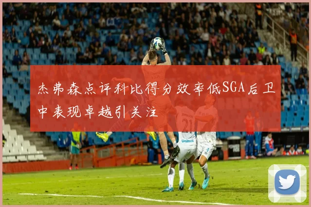 杰弗森点评科比得分效率低SGA后卫中表现卓越引关注