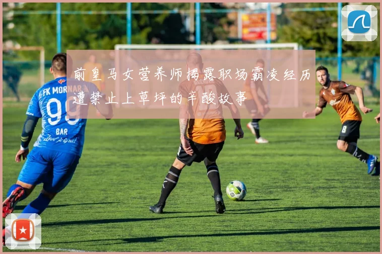 前皇马女营养师揭露职场霸凌经历遭禁止上草坪的辛酸故事