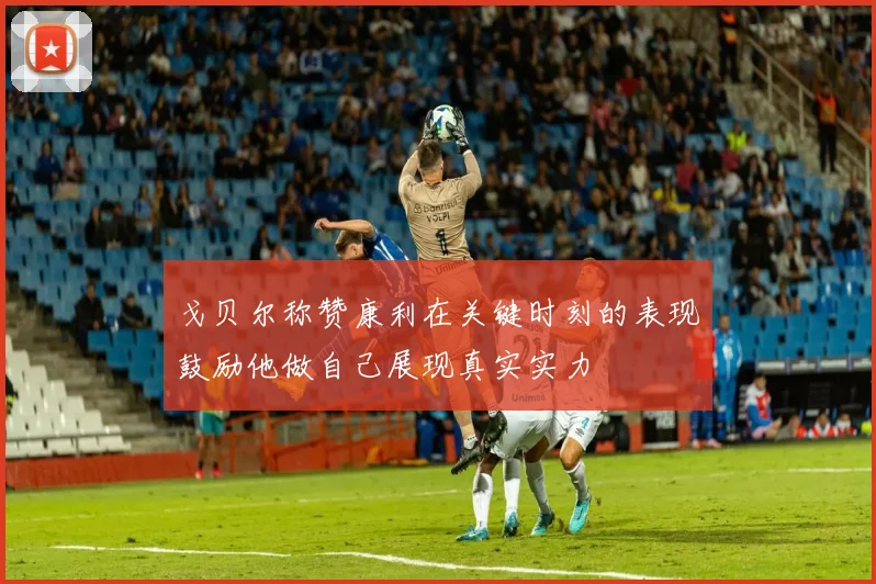 戈贝尔称赞康利在关键时刻的表现鼓励他做自己展现真实实力