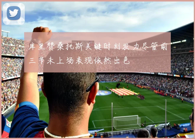 库里赞桑托斯关键时刻发力尽管前三节未上场表现依然出色