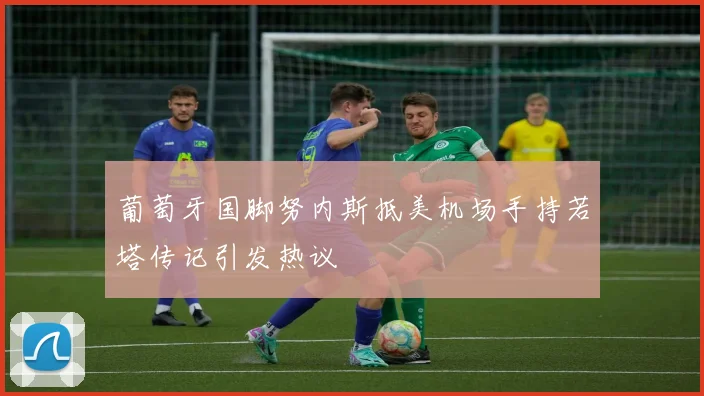 葡萄牙国脚努内斯抵美机场手持若塔传记引发热议