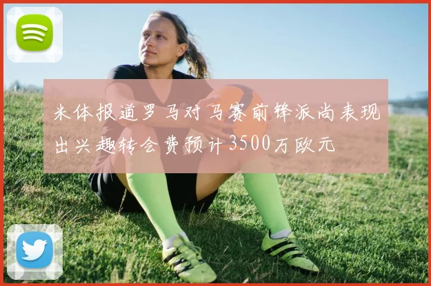 米体报道罗马对马赛前锋派尚表现出兴趣转会费预计3500万欧元