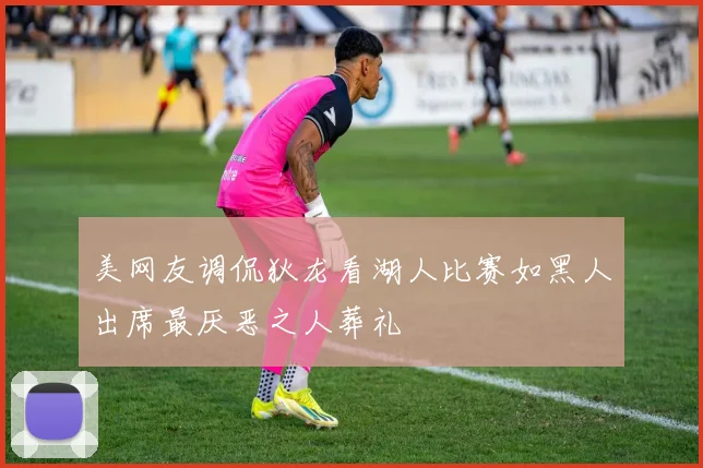 美网友调侃狄龙看湖人比赛如黑人出席最厌恶之人葬礼