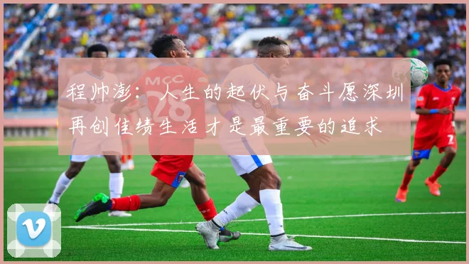 程帅澎：人生的起伏与奋斗愿深圳再创佳绩生活才是最重要的追求