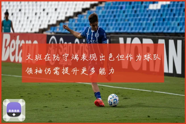 文班在防守端表现出色但作为球队领袖仍需提升更多能力
