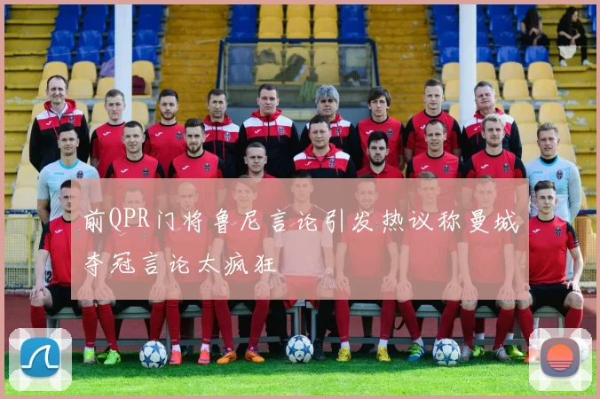前QPR门将鲁尼言论引发热议称曼城夺冠言论太疯狂