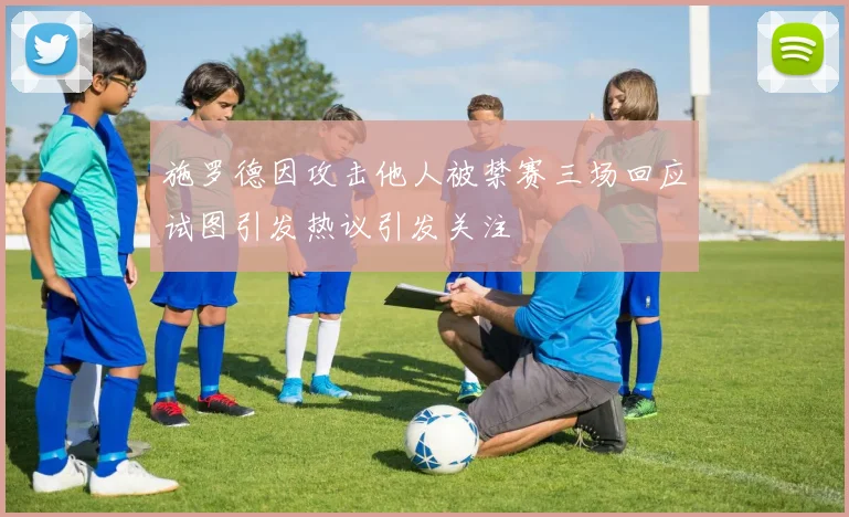 施罗德因攻击他人被禁赛三场回应试图引发热议引发关注
