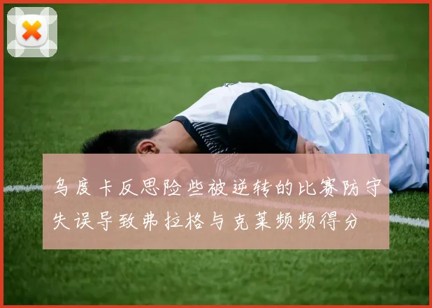 乌度卡反思险些被逆转的比赛防守失误导致弗拉格与克莱频频得分