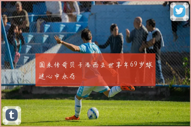 国米传奇贝卡洛西去世享年69岁球迷心中永存