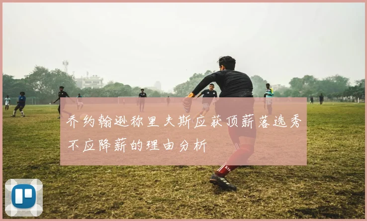 乔约翰逊称里夫斯应获顶薪落选秀不应降薪的理由分析