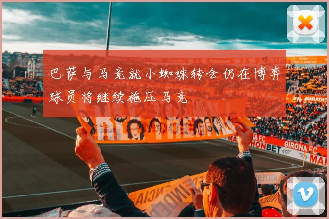 巴萨与马竞就小蜘蛛转会仍在博弈球员将继续施压马竞