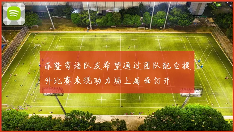 菲隆寄语队友希望通过团队配合提升比赛表现助力场上局面打开