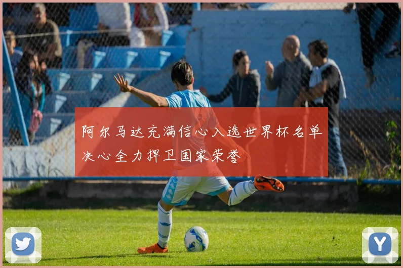 阿尔马达充满信心入选世界杯名单决心全力捍卫国家荣誉