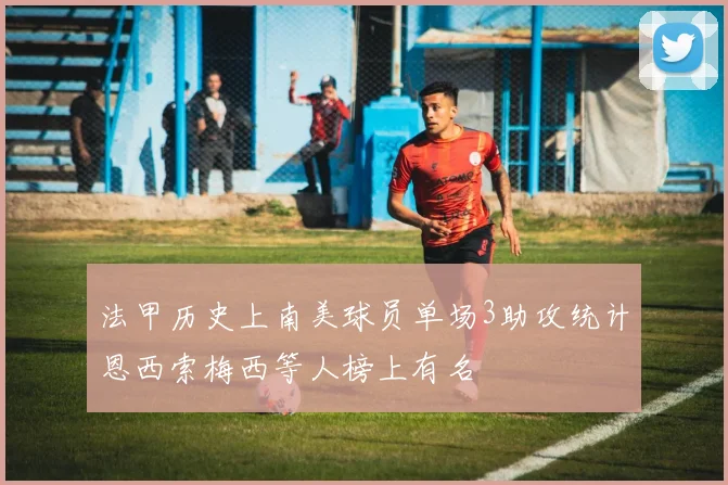 法甲历史上南美球员单场3助攻统计恩西索梅西等人榜上有名